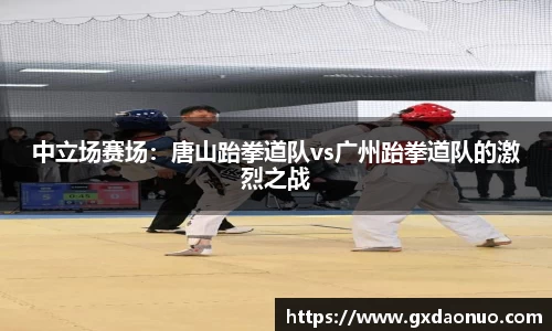 中立场赛场：唐山跆拳道队vs广州跆拳道队的激烈之战