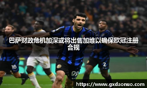 巴萨财政危机加深或将出售加维以确保欧冠注册合规
